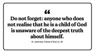 "Do not forget: anyone who does not realise that he is a child of God is unaware of the deepest truth about himself."